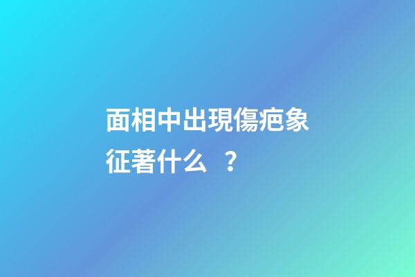 面相中出現傷疤象征著什么？